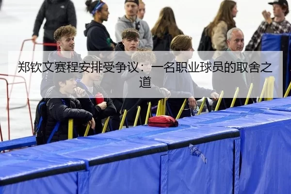 郑钦文赛程安排受争议：一名职业球员的取舍之道